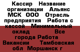 Кассир › Название организации ­ Альянс-МСК, ООО › Отрасль предприятия ­ Работа с кассой › Минимальный оклад ­ 35 000 - Все города Работа » Вакансии   . Тамбовская обл.,Моршанск г.